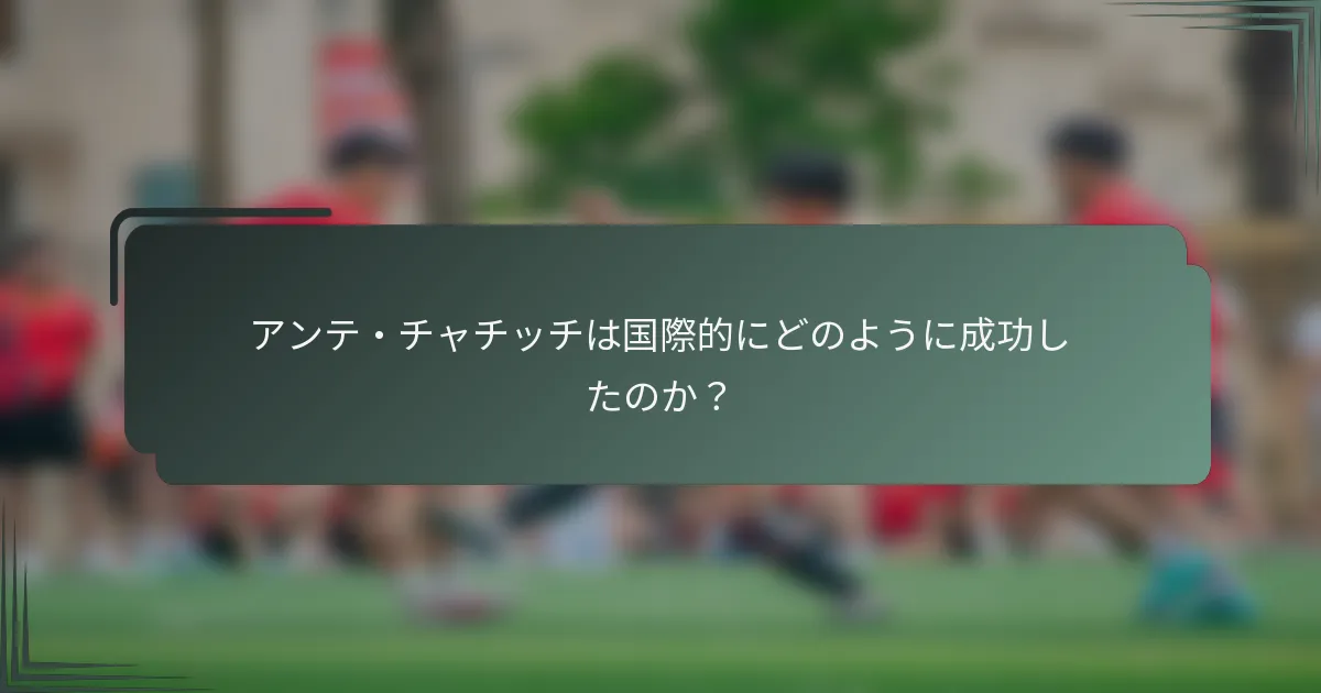 アンテ・チャチッチは国際的にどのように成功したのか？