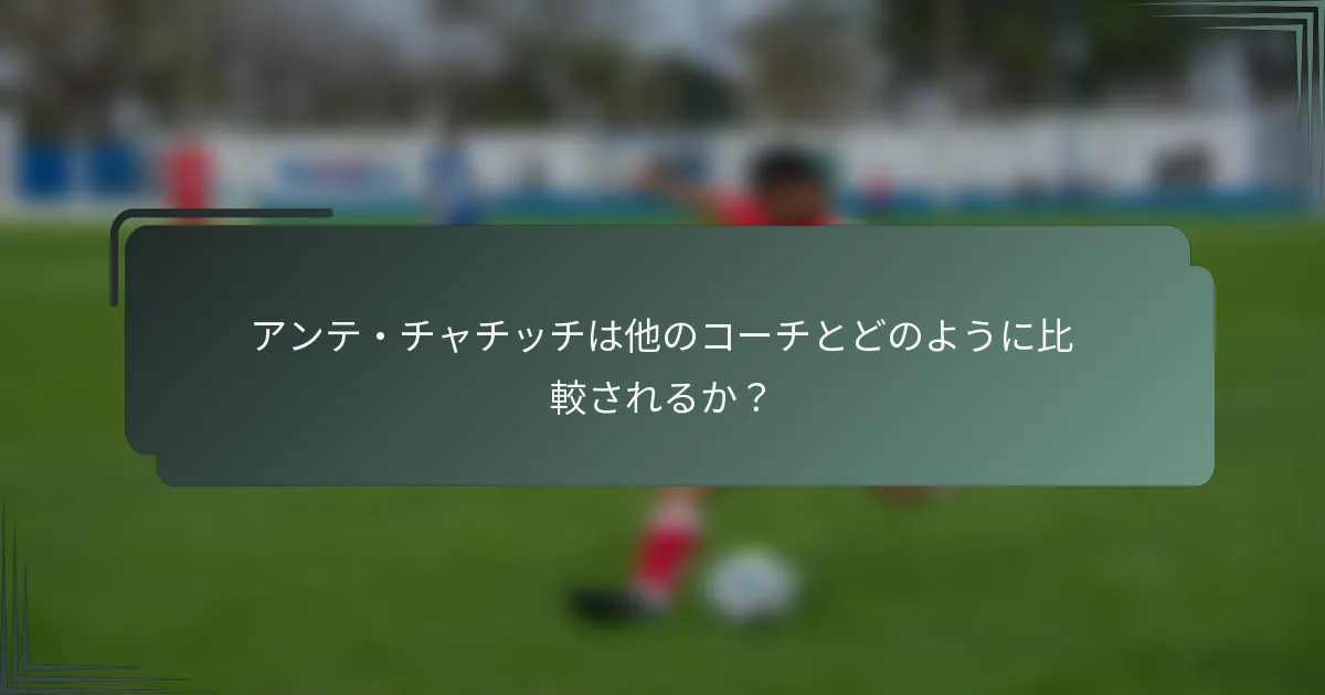アンテ・チャチッチは他のコーチとどのように比較されるか？