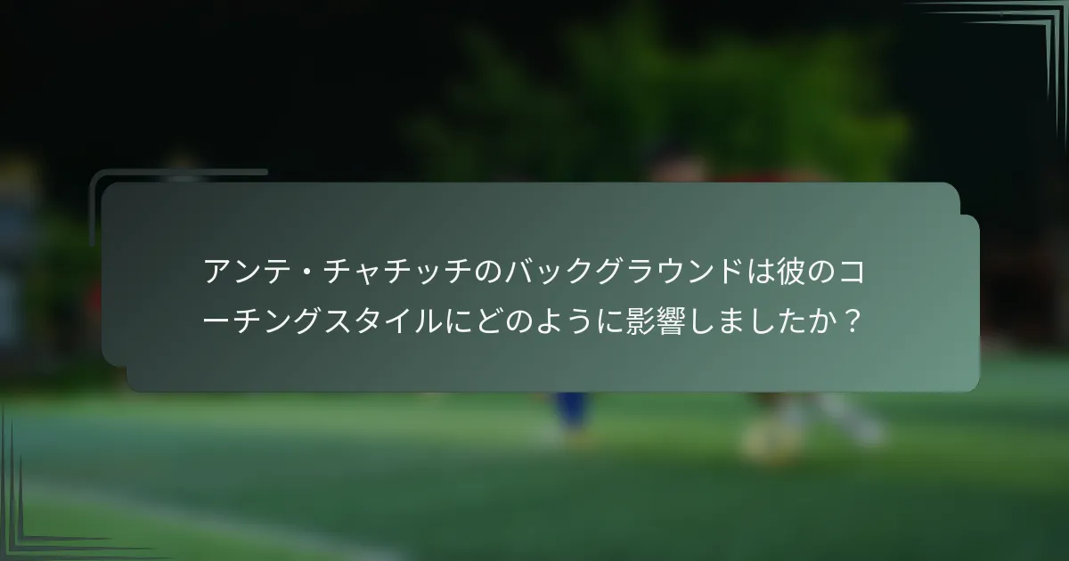 アンテ・チャチッチのバックグラウンドは彼のコーチングスタイルにどのように影響しましたか？