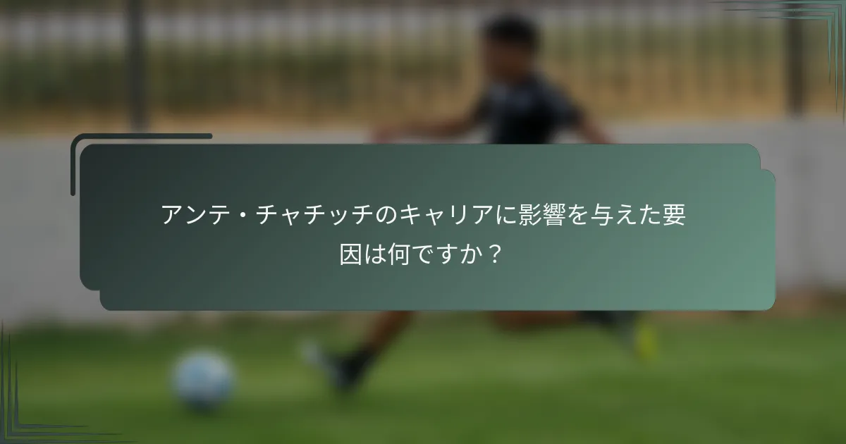 アンテ・チャチッチのキャリアに影響を与えた要因は何ですか？
