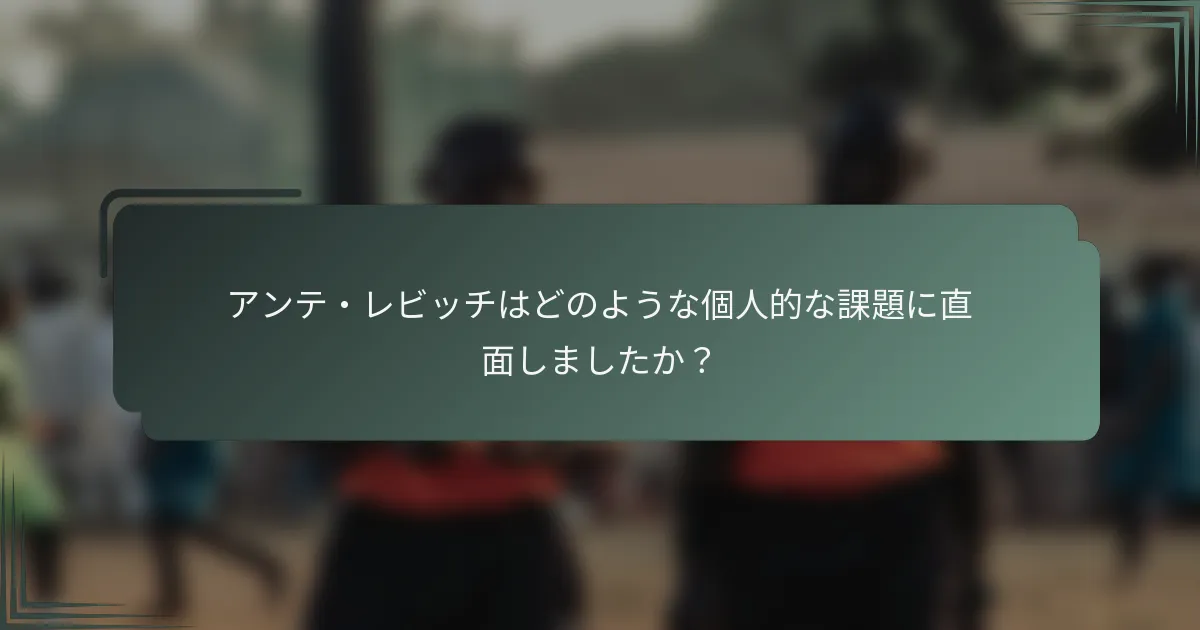 アンテ・レビッチはどのような個人的な課題に直面しましたか?