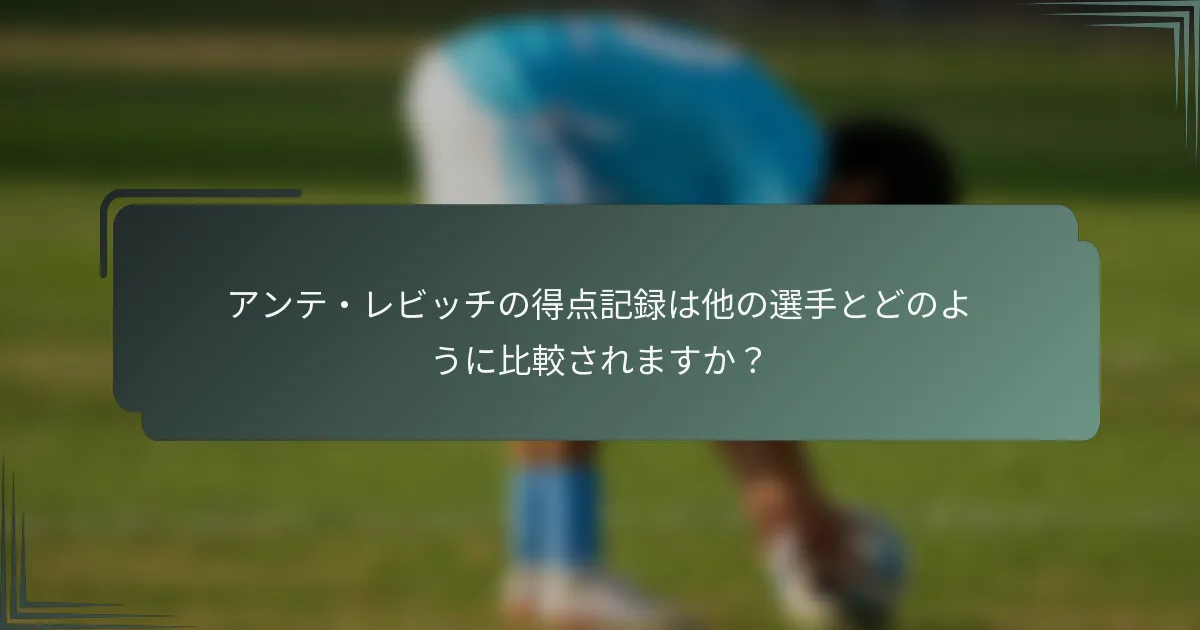アンテ・レビッチの得点記録は他の選手とどのように比較されますか？