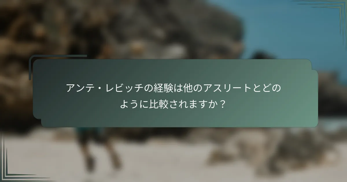 アンテ・レビッチの経験は他のアスリートとどのように比較されますか?