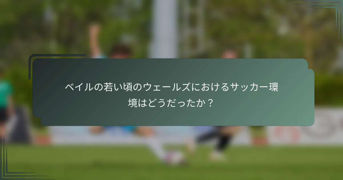 ベイルの若い頃のウェールズにおけるサッカー環境はどうだったか？