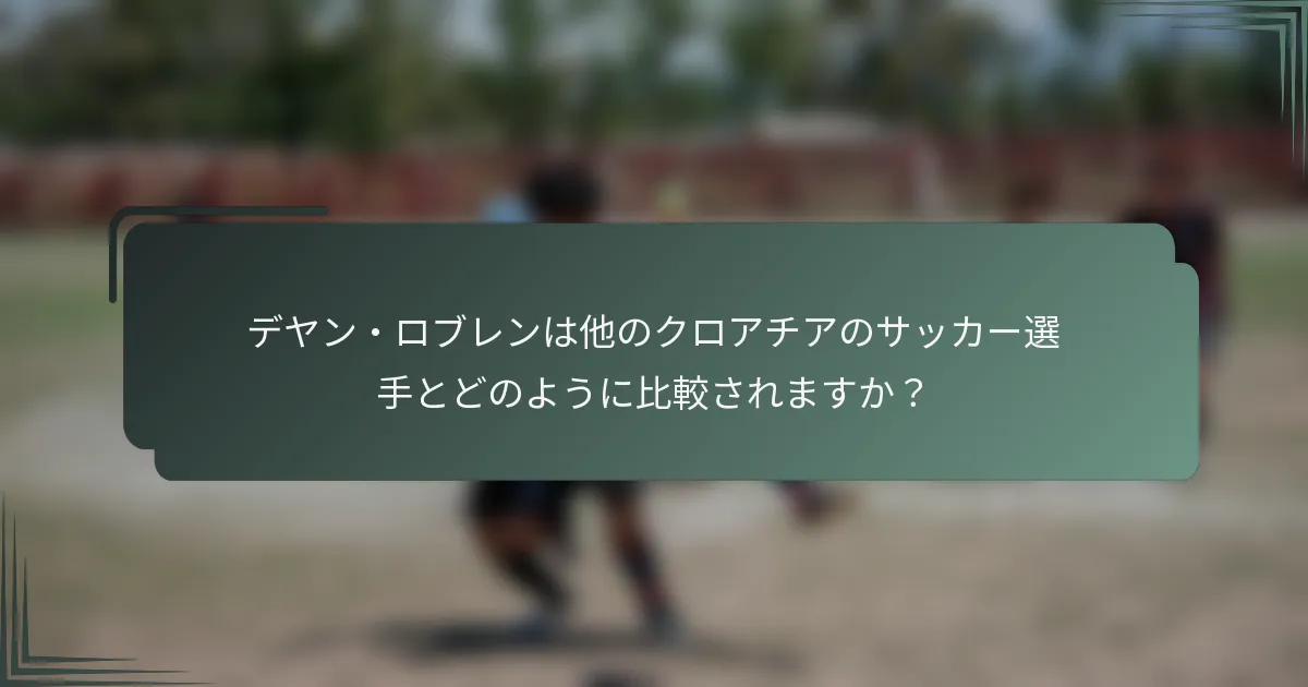 デヤン・ロブレンは他のクロアチアのサッカー選手とどのように比較されますか？
