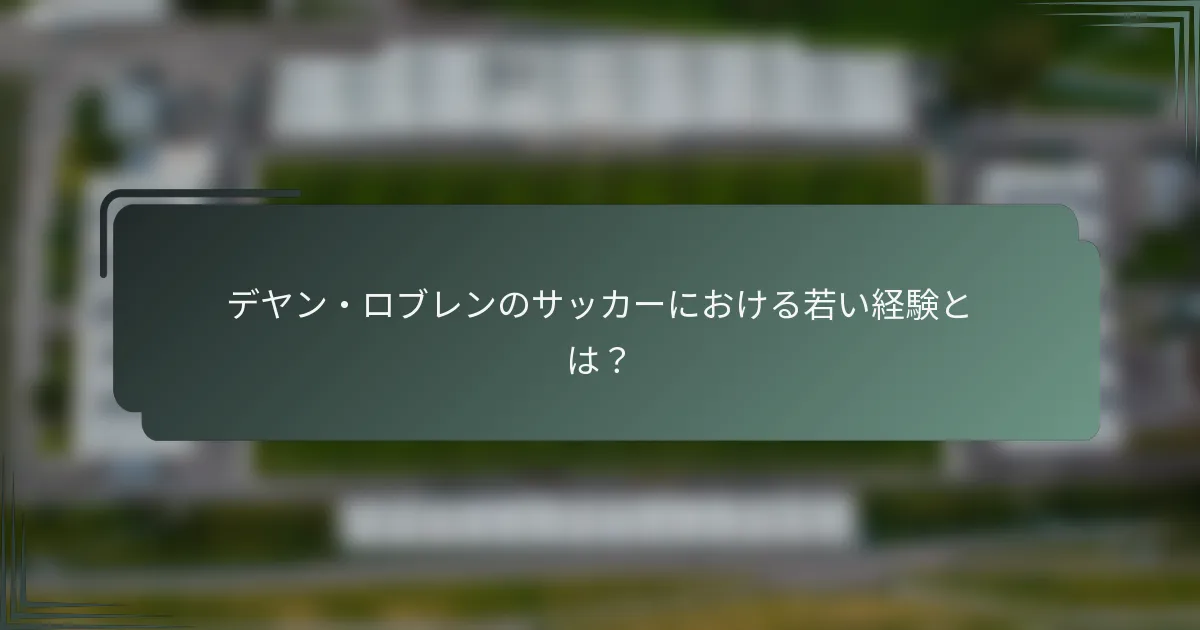 デヤン・ロブレンのサッカーにおける若い経験とは？