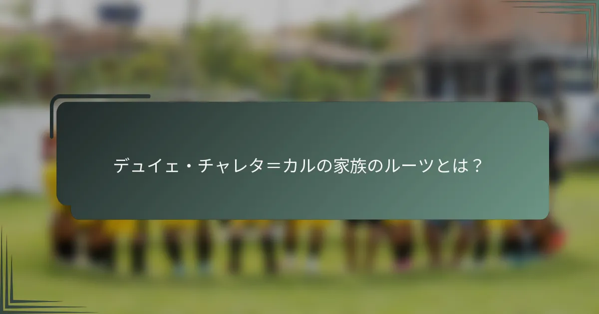 デュイェ・チャレタ＝カルの家族のルーツとは？