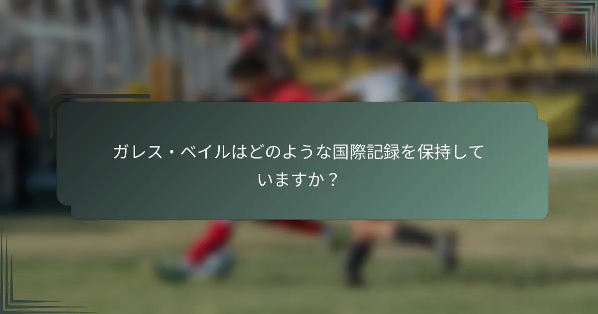 ガレス・ベイルはどのような国際記録を保持していますか？