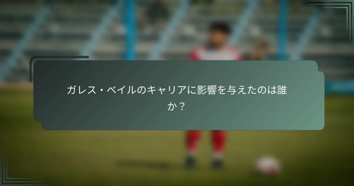 ガレス・ベイルのキャリアに影響を与えたのは誰か？