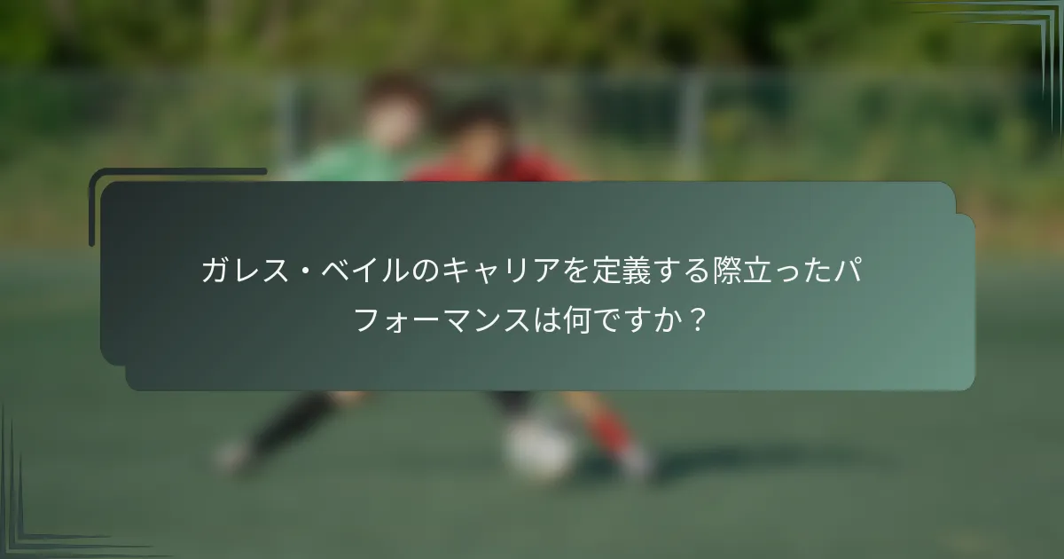 ガレス・ベイルのキャリアを定義する際立ったパフォーマンスは何ですか？