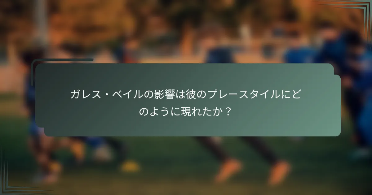 ガレス・ベイルの影響は彼のプレースタイルにどのように現れたか？