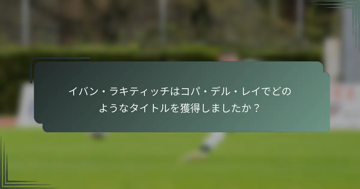 イバン・ラキティッチはコパ・デル・レイでどのようなタイトルを獲得しましたか?