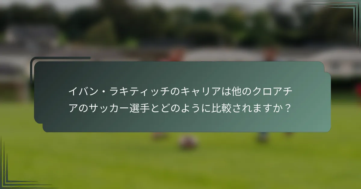 イバン・ラキティッチのキャリアは他のクロアチアのサッカー選手とどのように比較されますか?