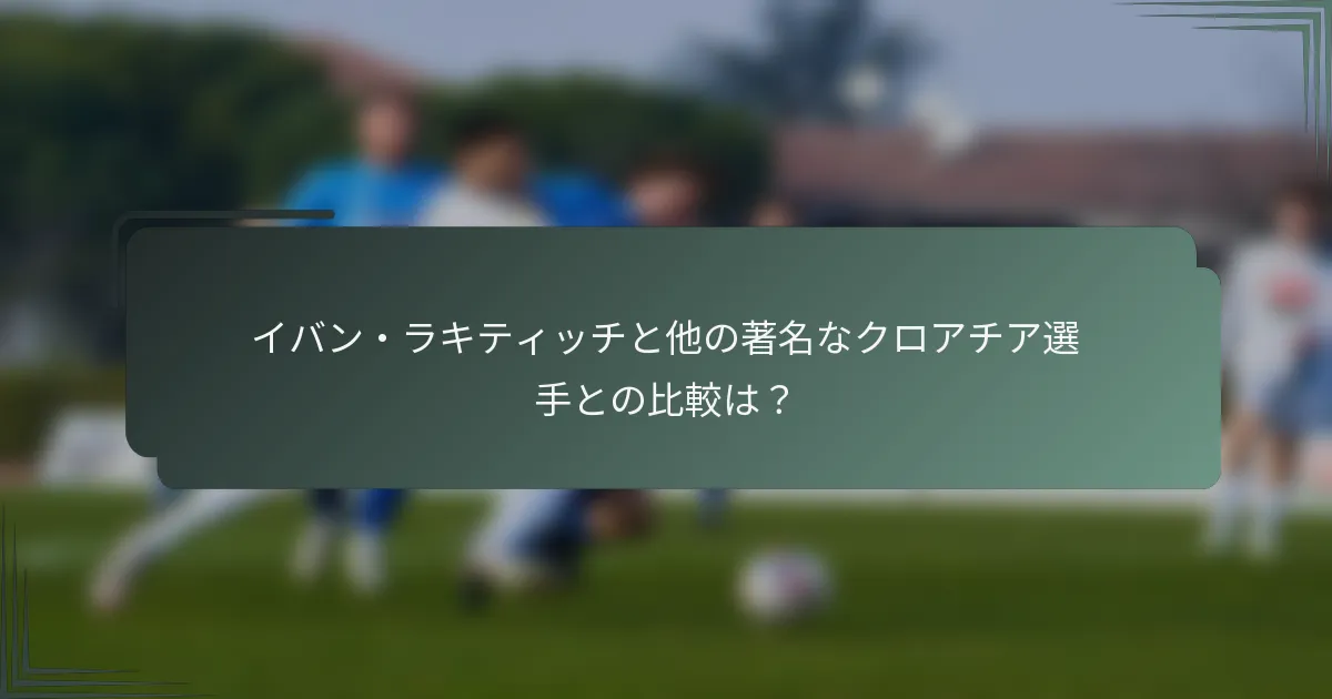イバン・ラキティッチと他の著名なクロアチア選手との比較は？