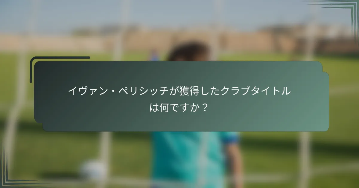 イヴァン・ペリシッチが獲得したクラブタイトルは何ですか?
