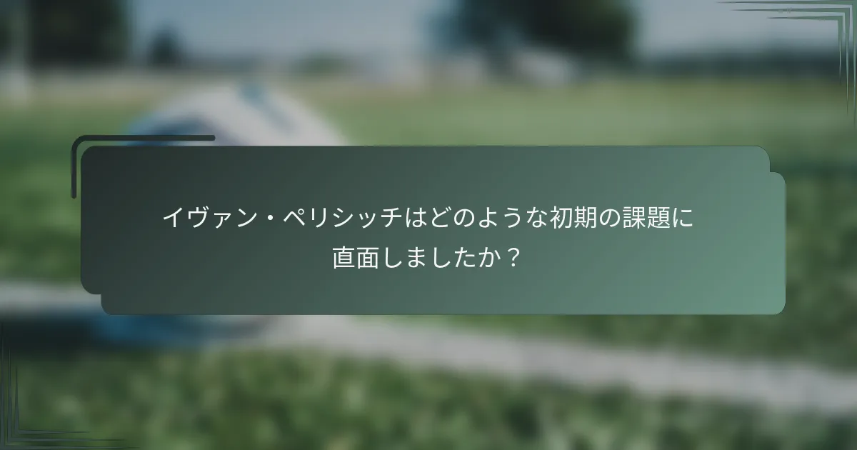 イヴァン・ペリシッチはどのような初期の課題に直面しましたか？