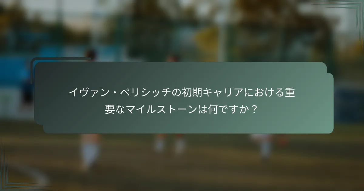イヴァン・ペリシッチの初期キャリアにおける重要なマイルストーンは何ですか？