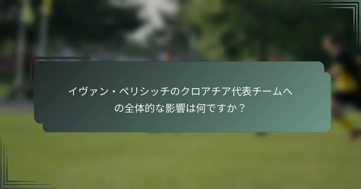 イヴァン・ペリシッチのクロアチア代表チームへの全体的な影響は何ですか？