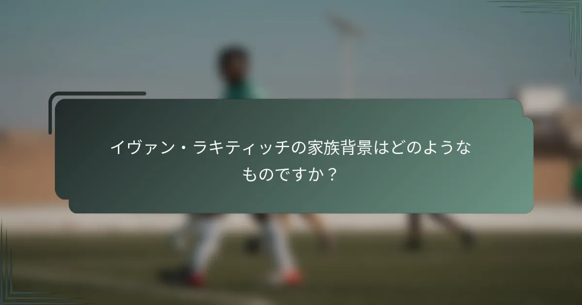 イヴァン・ラキティッチの家族背景はどのようなものですか?