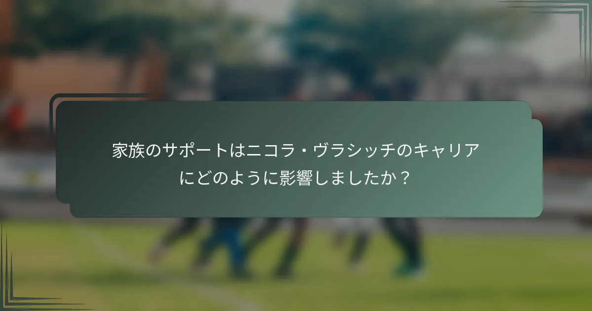 家族のサポートはニコラ・ヴラシッチのキャリアにどのように影響しましたか？