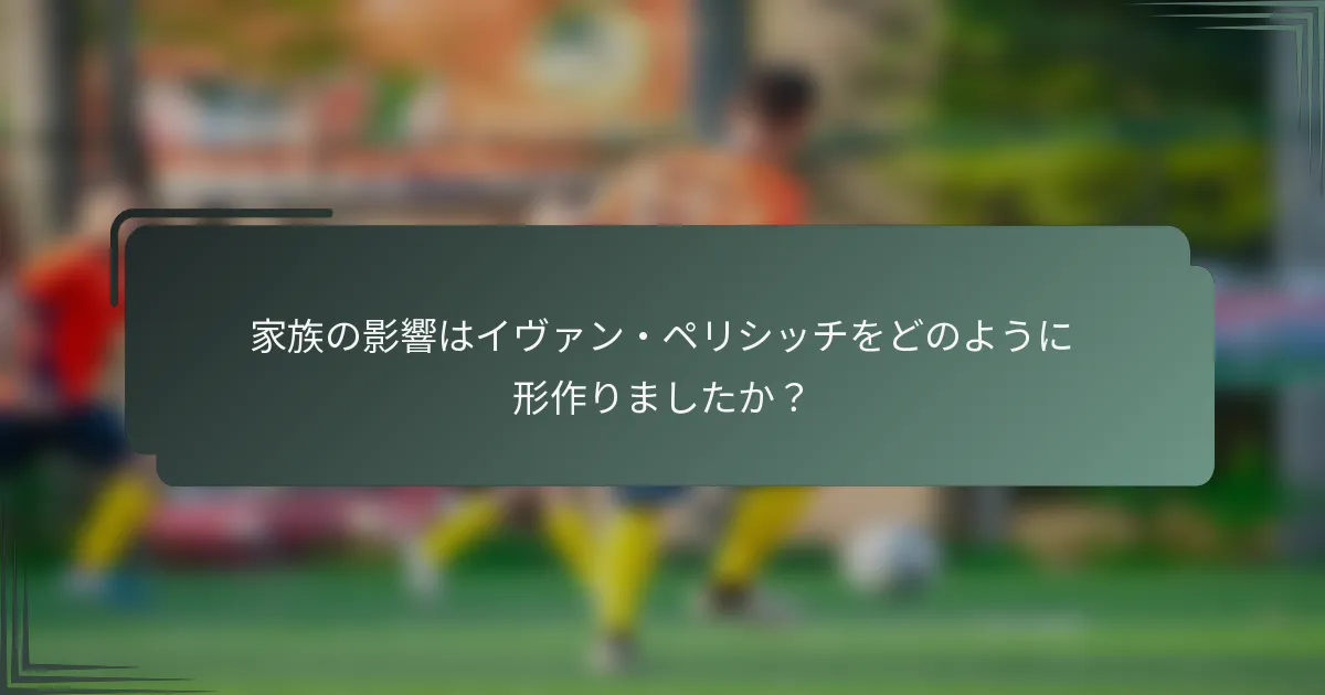 家族の影響はイヴァン・ペリシッチをどのように形作りましたか？