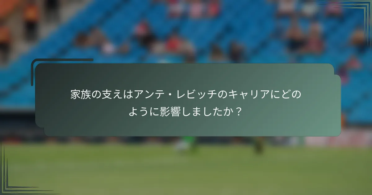 家族の支えはアンテ・レビッチのキャリアにどのように影響しましたか?