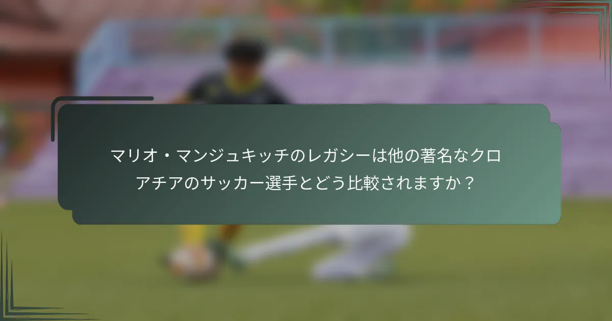 マリオ・マンジュキッチのレガシーは他の著名なクロアチアのサッカー選手とどう比較されますか？