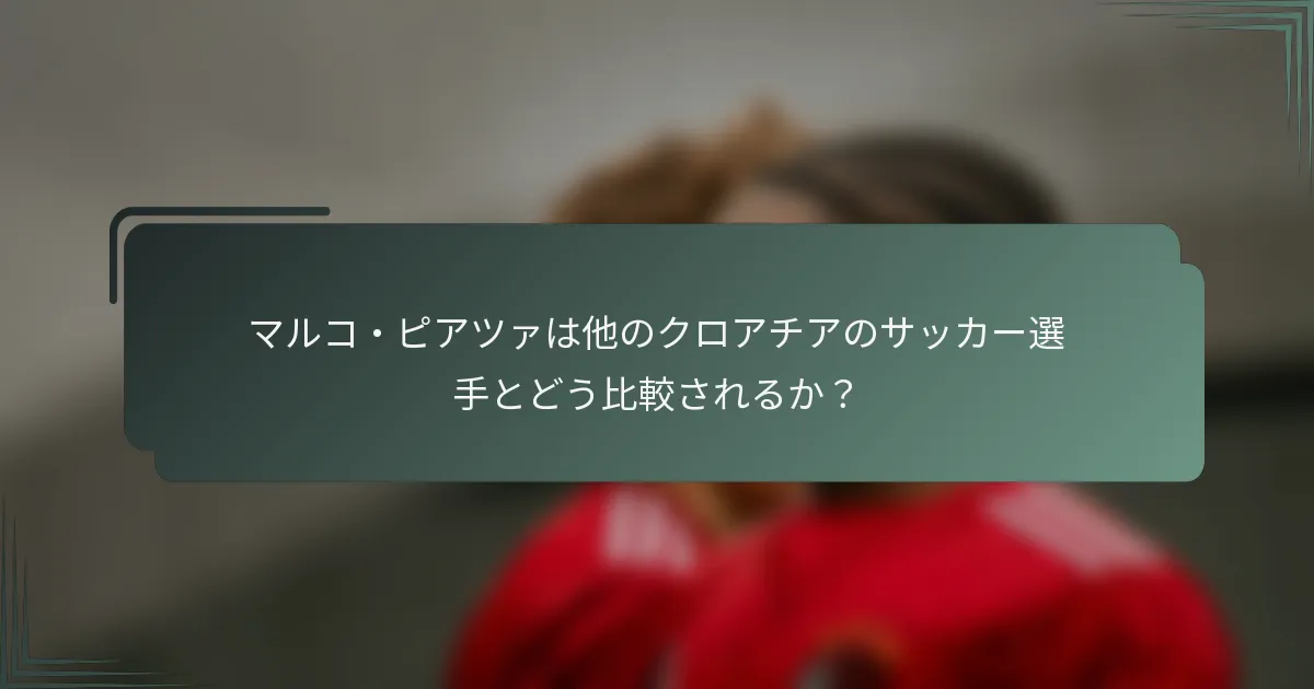 マルコ・ピアツァは他のクロアチアのサッカー選手とどう比較されるか？