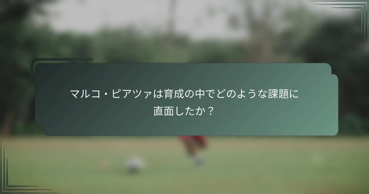 マルコ・ピアツァは育成の中でどのような課題に直面したか？