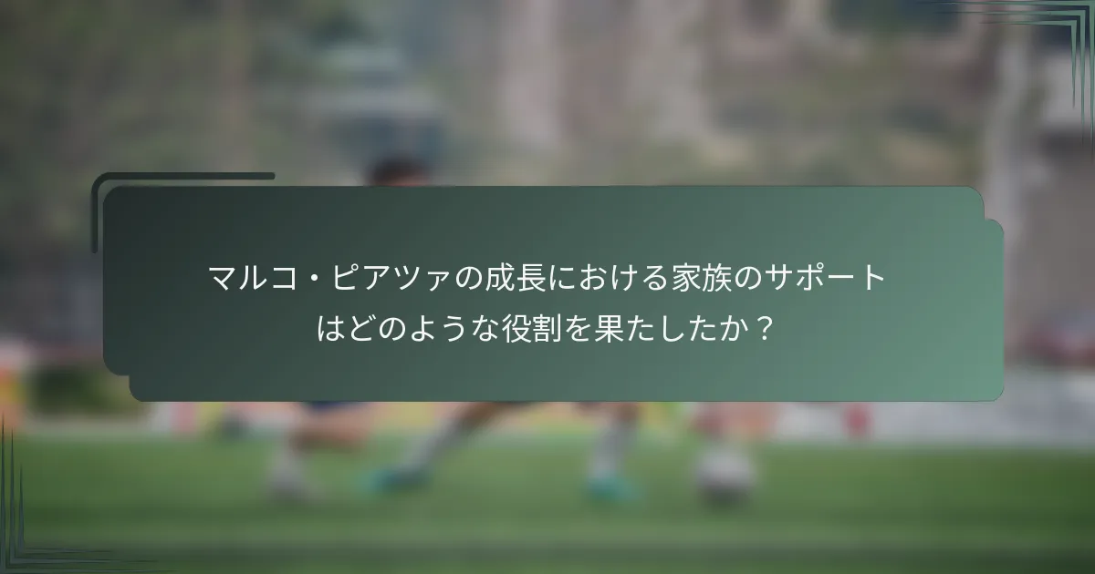 マルコ・ピアツァの成長における家族のサポートはどのような役割を果たしたか？