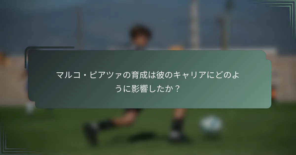 マルコ・ピアツァの育成は彼のキャリアにどのように影響したか？