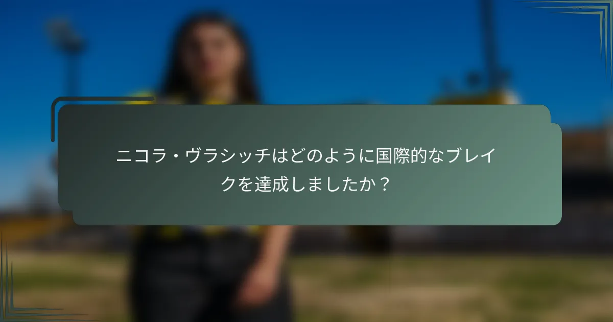 ニコラ・ヴラシッチはどのように国際的なブレイクを達成しましたか？