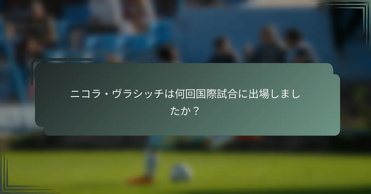 ニコラ・ヴラシッチは何回国際試合に出場しましたか？