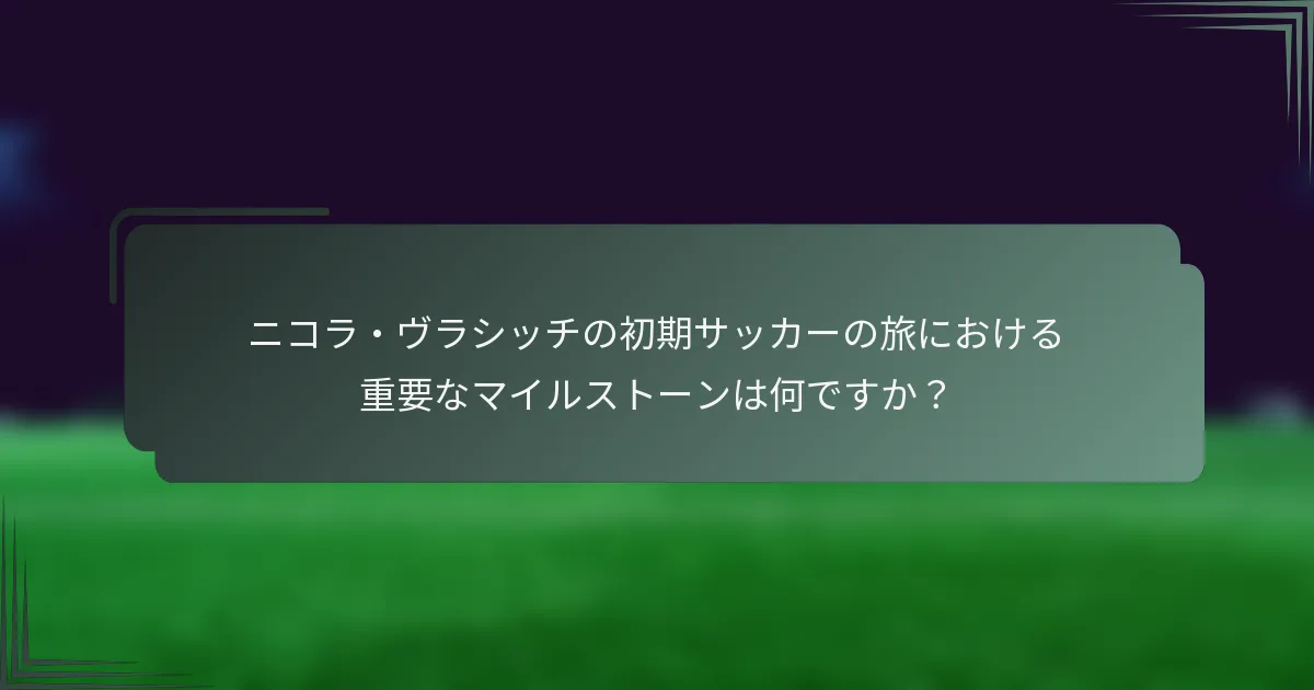 ニコラ・ヴラシッチの初期サッカーの旅における重要なマイルストーンは何ですか？