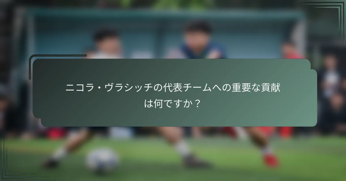 ニコラ・ヴラシッチの代表チームへの重要な貢献は何ですか？