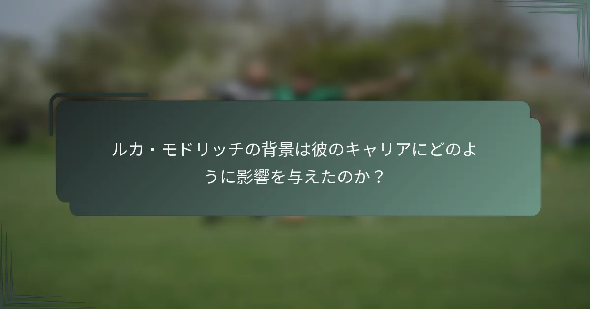 ルカ・モドリッチの背景は彼のキャリアにどのように影響を与えたのか？