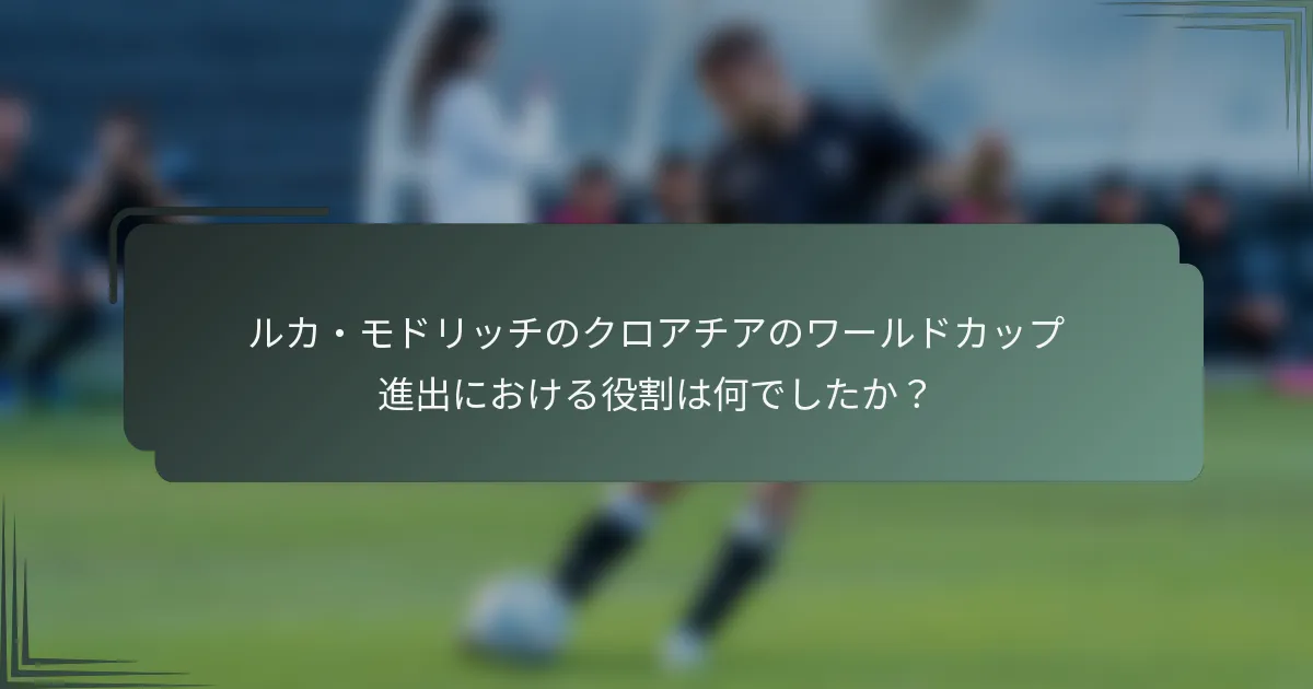 ルカ・モドリッチのクロアチアのワールドカップ進出における役割は何でしたか?