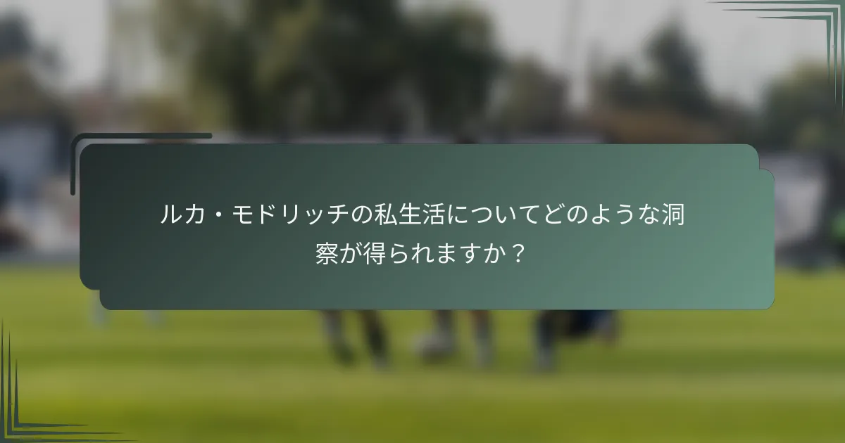ルカ・モドリッチの私生活についてどのような洞察が得られますか？