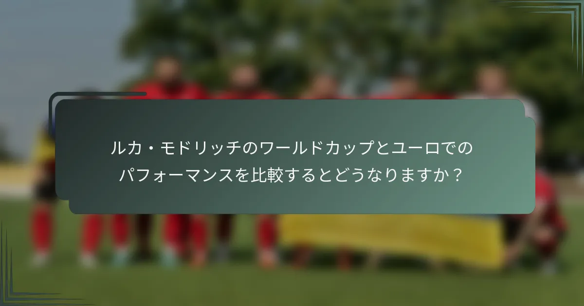 ルカ・モドリッチのワールドカップとユーロでのパフォーマンスを比較するとどうなりますか？