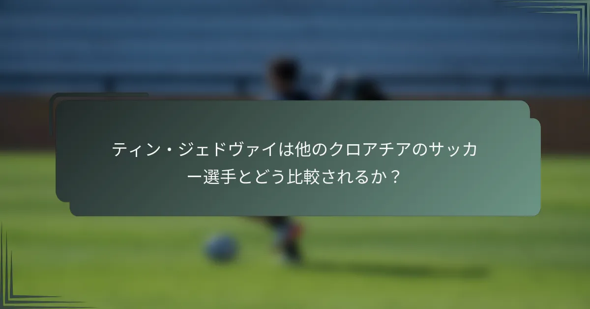 ティン・ジェドヴァイは他のクロアチアのサッカー選手とどう比較されるか？