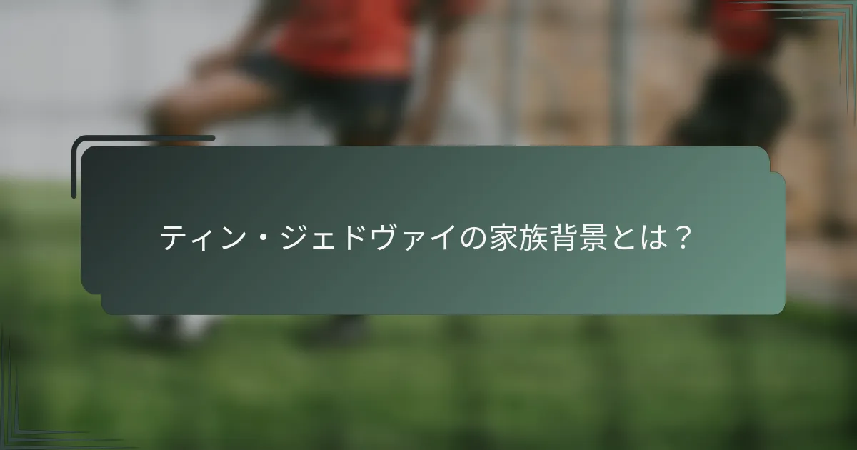 ティン・ジェドヴァイの家族背景とは？