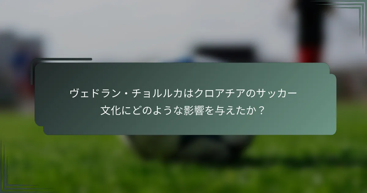 ヴェドラン・チョルルカはクロアチアのサッカー文化にどのような影響を与えたか？