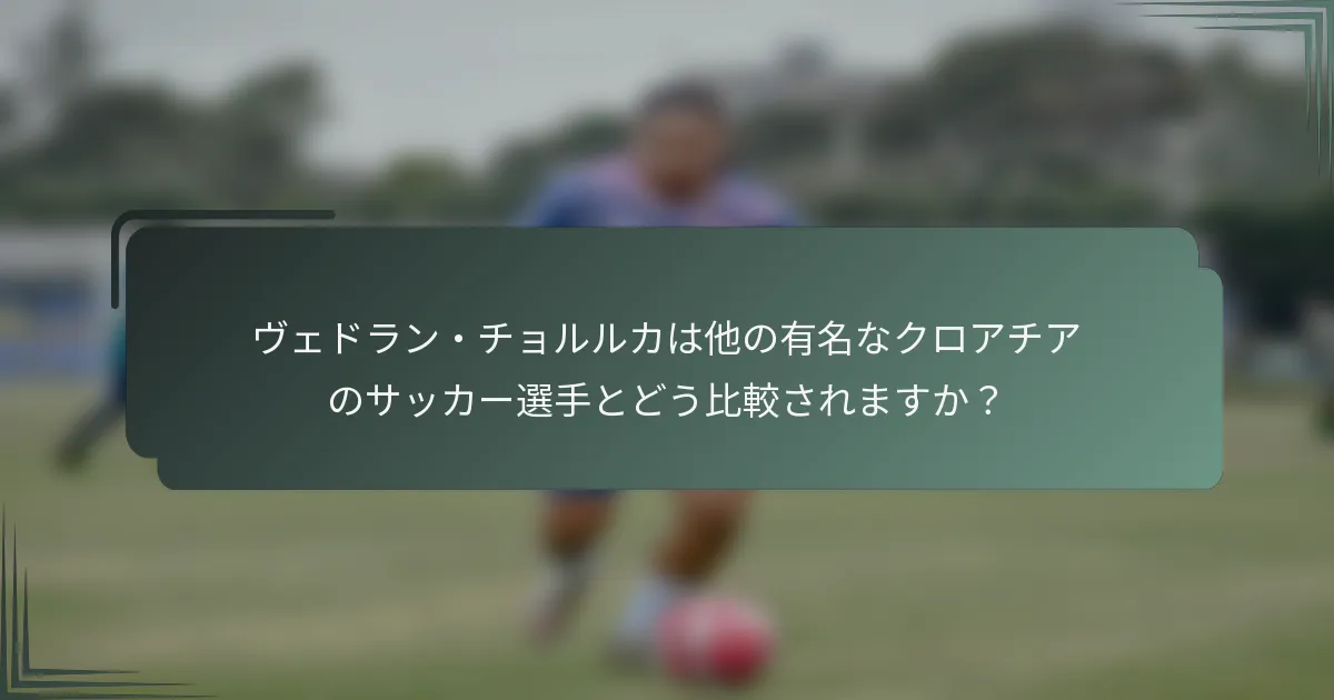 ヴェドラン・チョルルカは他の有名なクロアチアのサッカー選手とどう比較されますか？