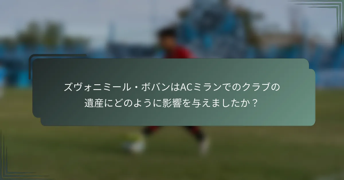 ズヴォニミール・ボバンはACミランでのクラブの遺産にどのように影響を与えましたか？
