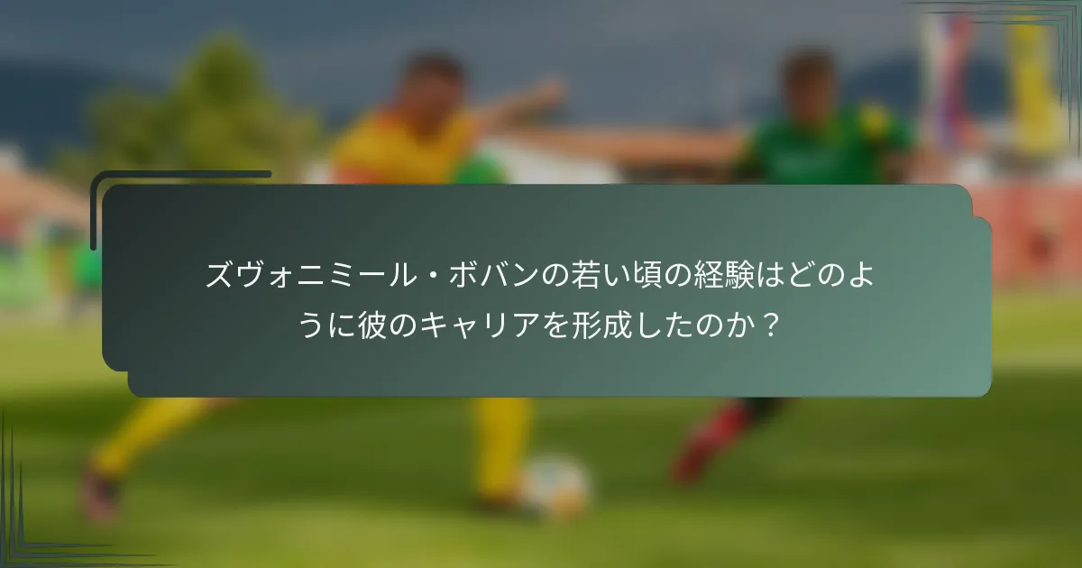 ズヴォニミール・ボバンの若い頃の経験はどのように彼のキャリアを形成したのか？