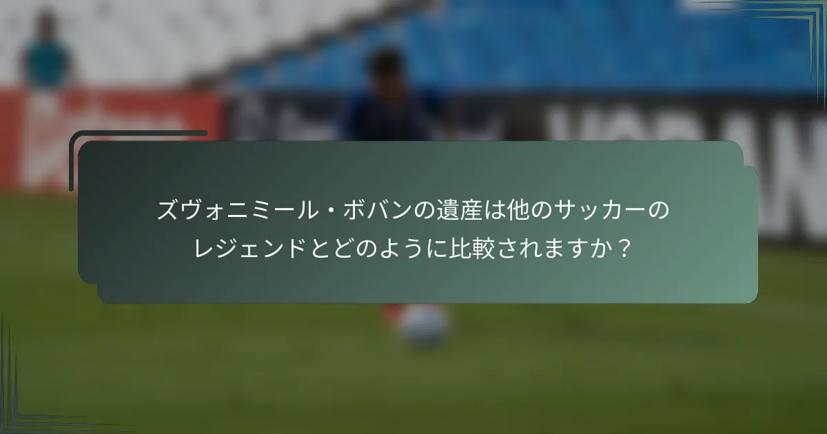 ズヴォニミール・ボバンの遺産は他のサッカーのレジェンドとどのように比較されますか？